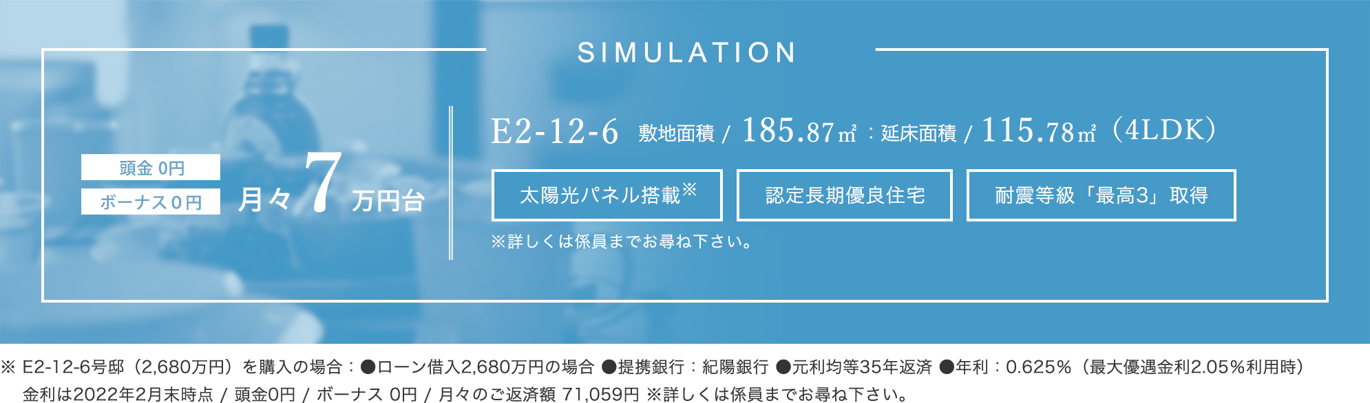 ※ E2-12-6号邸（2,660万円）を購入の場合：●ローン借入2,660万円の場合 ●提携銀行：紀陽銀行 ●元利均等35年返済 ●年利：0.625％（最大優遇金利2.05％利用時）金利は2021年6月1日時点 / 頭金 0円 / ボーナス 0円 / 月々のご返済額 70,529円 ※詳しくは係員までお尋ね下さい。