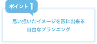 思い描いたイメージを形に出来る自由なプランニング