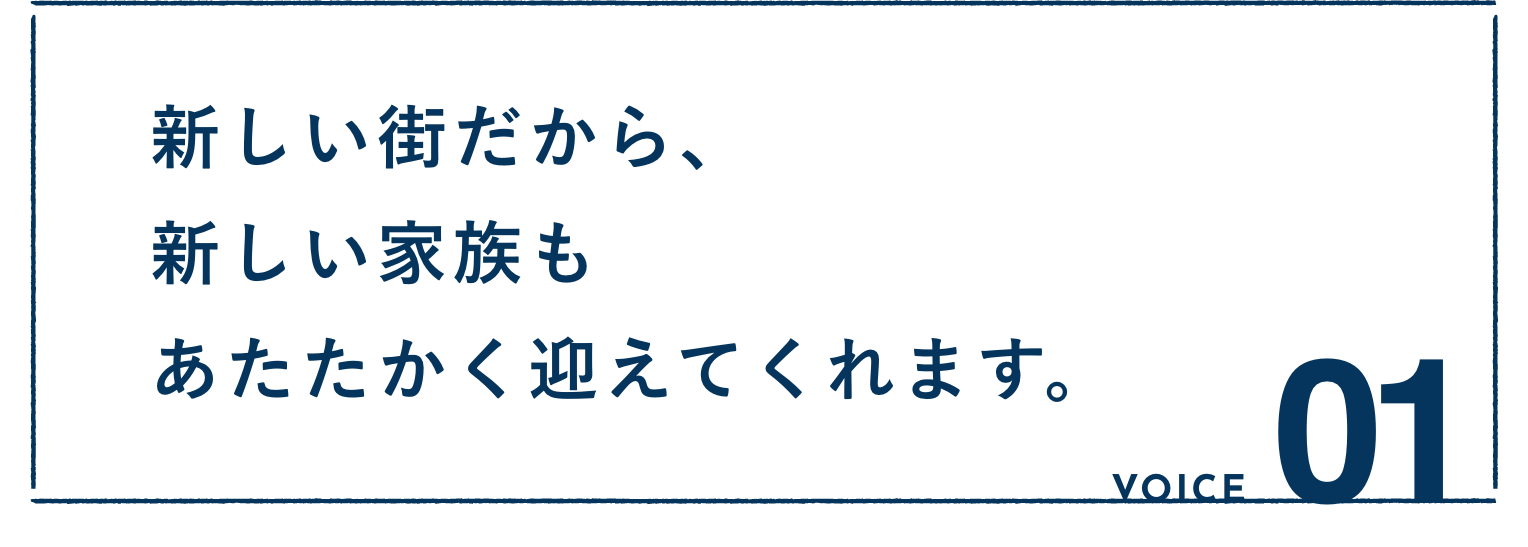 VOICE01：新しい街だから、新しい家族もあたたかく迎えてくれます。