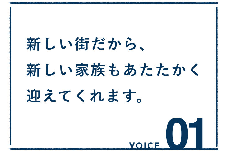 VOICE01：新しい街だから、新しい家族もあたたかく迎えてくれます。