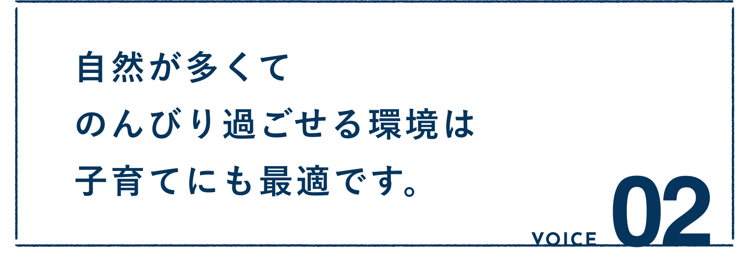 VOICE02：自然が多くてのんびり過ごせる環境は子育てにも最適です。