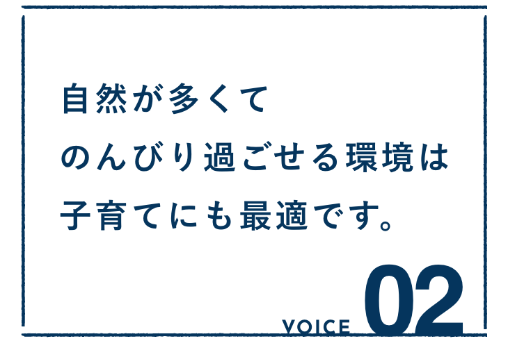 VOICE02：自然が多くてのんびり過ごせる環境は子育てにも最適です。