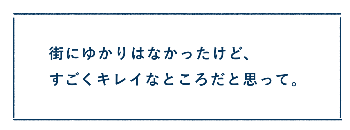 街にゆかりはなかったけど、すごくキレイなところだと思って。