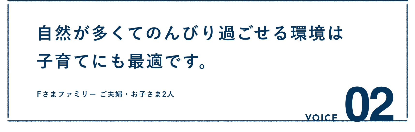 VOICE02：自然が多くてのんびり過ごせる環境は子育てにも最適です。Fさまファミリー ご夫婦・お子さま2人