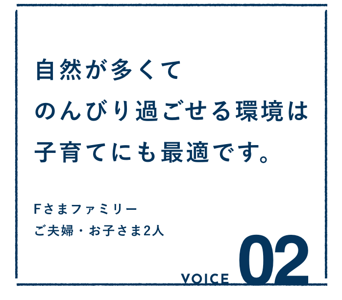 VOICE02：自然が多くてのんびり過ごせる環境は子育てにも最適です。Fさまファミリー