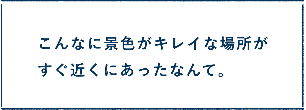 こんなに景色がキレイな場所がすぐ近くにあったなんて。