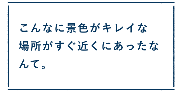 こんなに景色がキレイな場所がすぐ近くにあったなんて。