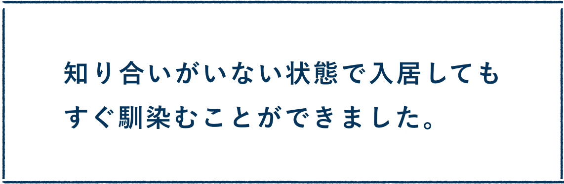 知り合いがいない状態で入居してもすぐ馴染むことができました。