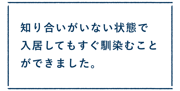 知り合いがいない状態で入居してもすぐ馴染むことができました。