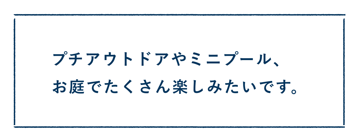 プチアウトドアやミニプール、お庭でたくさん楽しみたいです。