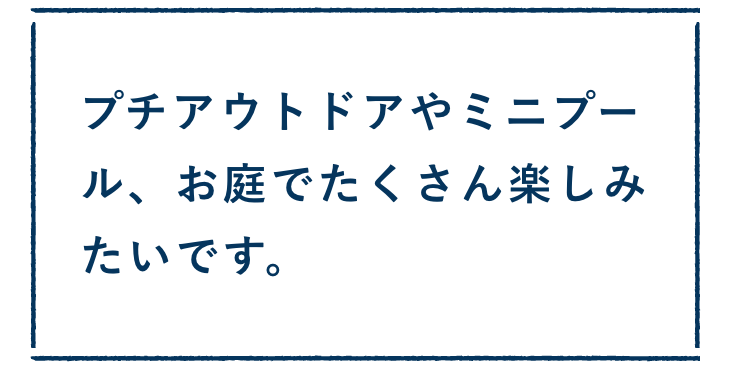 プチアウトドアやミニプール、お庭でたくさん楽しみたいです。