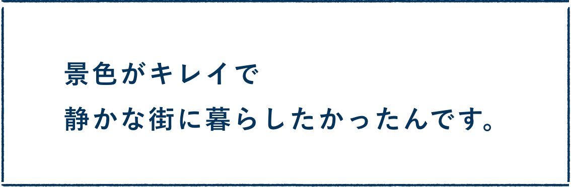 景色がキレイで静かな街に暮らしたかったんです。