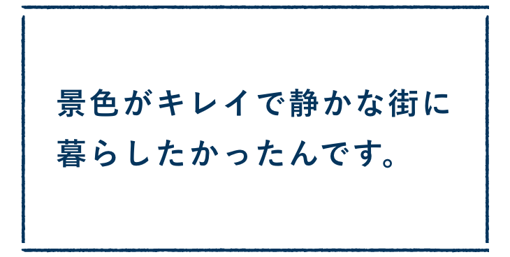 景色がキレイで静かな街に暮らしたかったんです。