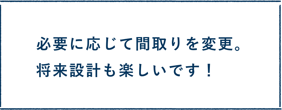 必要に応じて間取りを変更。将来設計も楽しいです！