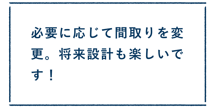 必要に応じて間取りを変更。将来設計も楽しいです！